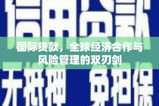 远安国际贷款，全球经济合作与风险管理的双刃剑