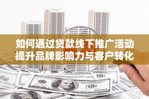 远安如何通过贷款线下推广活动提升品牌影响力与客户转化率