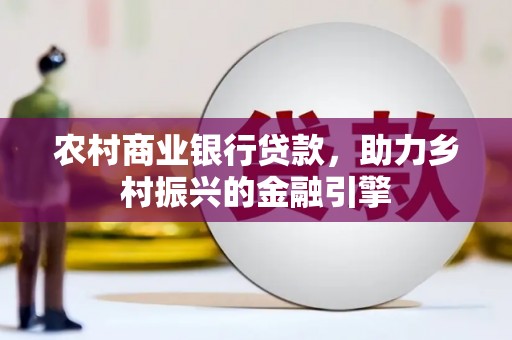 远安农村商业银行贷款，助力乡村振兴的金融引擎