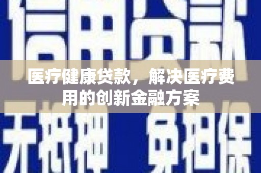 远安医疗健康贷款，解决医疗费用的创新金融方案