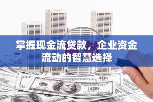 远安掌握现金流贷款，企业资金流动的智慧选择