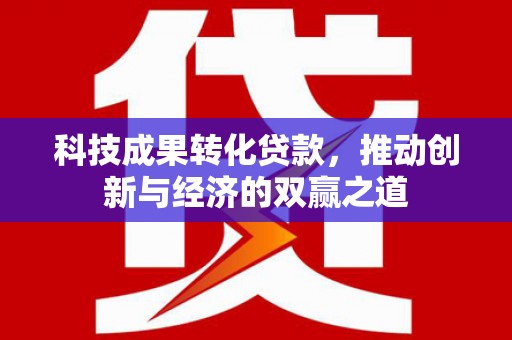 远安科技成果转化贷款，推动创新与经济的双赢之道