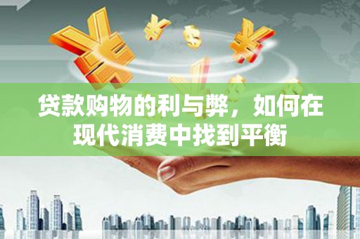 远安贷款购物的利与弊，如何在现代消费中找到平衡