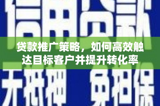 远安贷款推广策略，如何高效触达目标客户并提升转化率