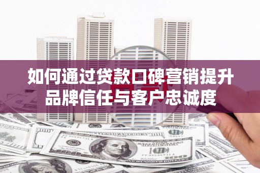 远安如何通过贷款口碑营销提升品牌信任与客户忠诚度