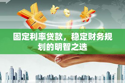远安固定利率贷款，稳定财务规划的明智之选