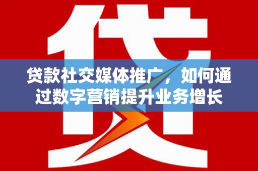 远安贷款社交媒体推广，如何通过数字营销提升业务增长