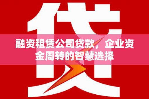 远安融资租赁公司贷款，企业资金周转的智慧选择