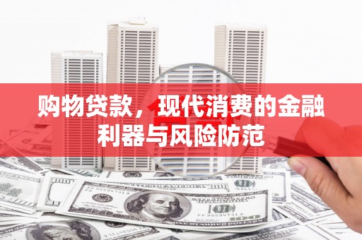 远安购物贷款，现代消费的金融利器与风险防范