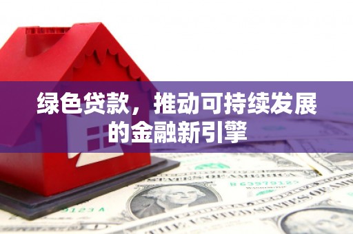 远安绿色贷款，推动可持续发展的金融新引擎