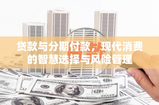 远安贷款与分期付款，现代消费的智慧选择与风险管理