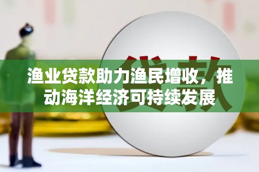 远安渔业贷款助力渔民增收，推动海洋经济可持续发展