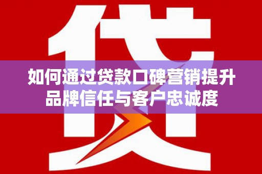 远安如何通过贷款口碑营销提升品牌信任与客户忠诚度