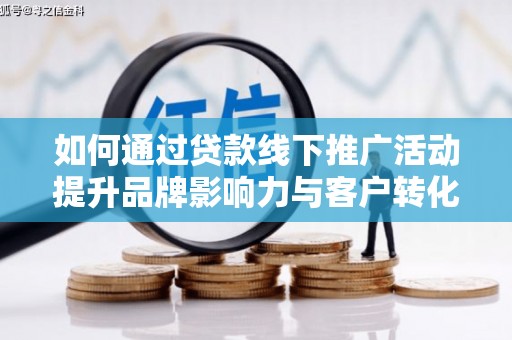 远安如何通过贷款线下推广活动提升品牌影响力与客户转化率