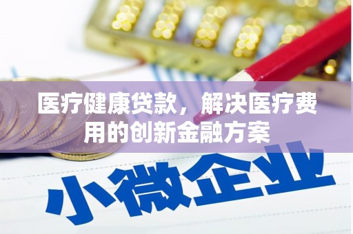 远安医疗健康贷款，解决医疗费用的创新金融方案