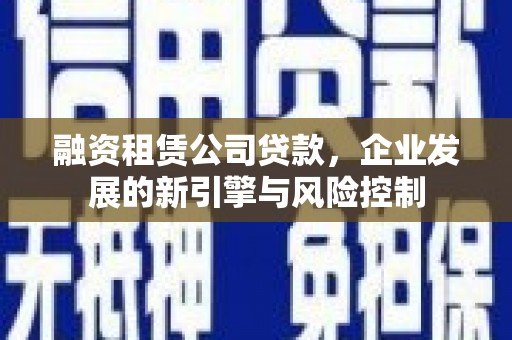 远安融资租赁公司贷款，企业发展的新引擎与风险控制