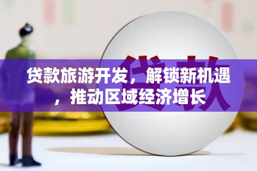 远安贷款旅游开发，解锁新机遇，推动区域经济增长