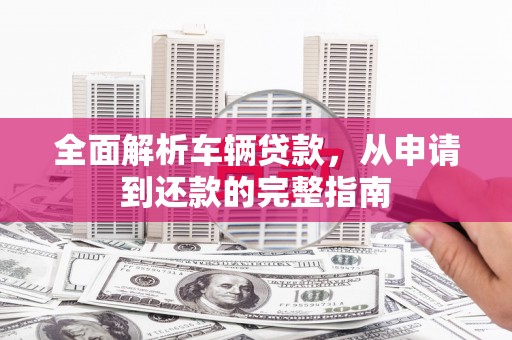 远安全面解析车辆贷款，从申请到还款的完整指南