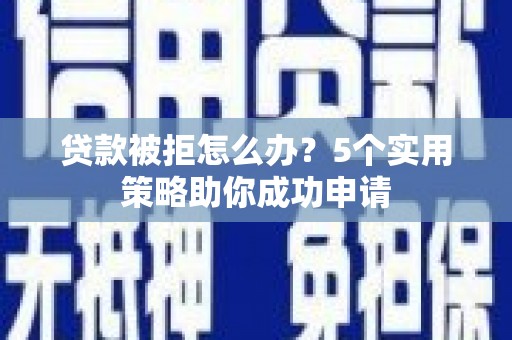远安贷款被拒怎么办？5个实用策略助你成功申请