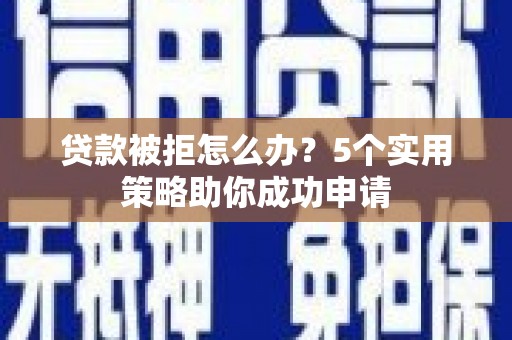 远安贷款被拒怎么办？5个实用策略助你成功申请