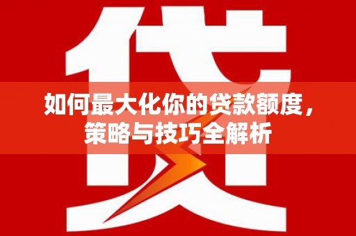 远安如何最大化你的贷款额度，策略与技巧全解析