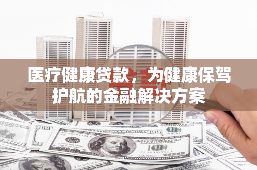远安医疗健康贷款，为健康保驾护航的金融解决方案
