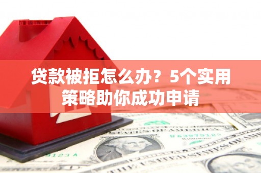 远安贷款被拒怎么办？5个实用策略助你成功申请