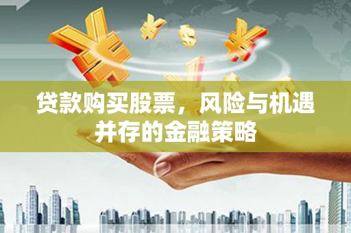 远安贷款购买股票，风险与机遇并存的金融策略