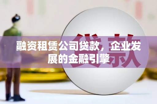 远安融资租赁公司贷款，企业发展的金融引擎