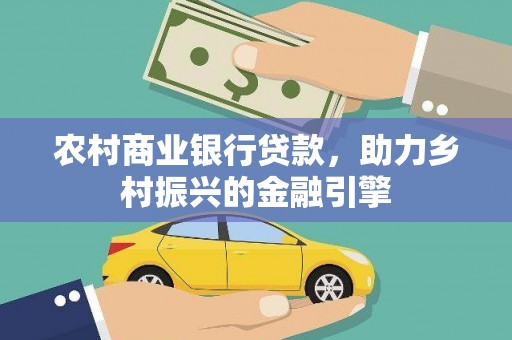远安农村商业银行贷款，助力乡村振兴的金融引擎